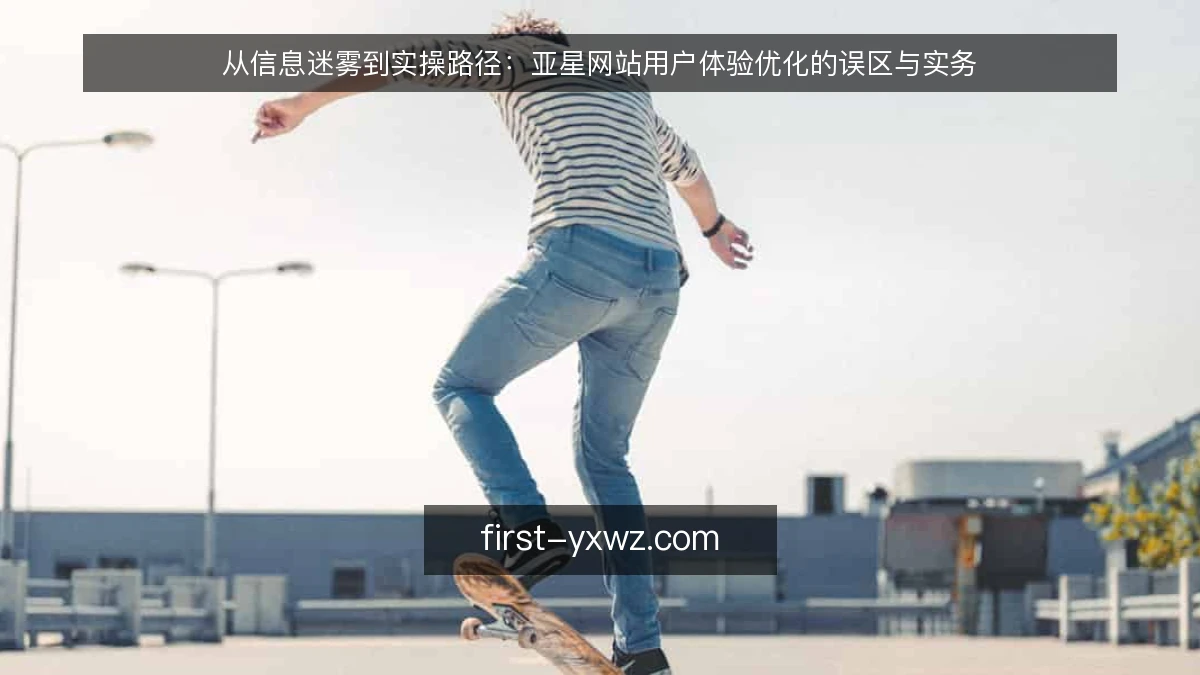 从信息迷雾到实操路径:亚星网站用户体验优化的误区与实务