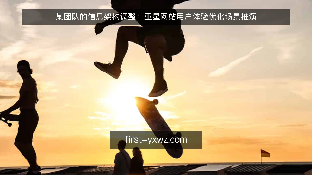 某团队的信息架构调整:亚星网站用户体验优化场景推演