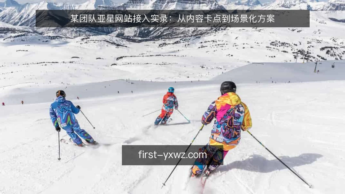 某团队亚星网站接入实录：从内容卡点到场景化方案