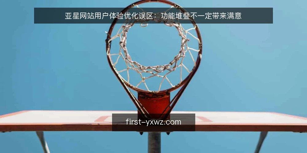 亚星网站用户体验优化误区：功能堆叠不一定带来满意 — 误区一：功能越多，体验越好 配图