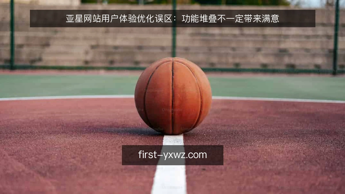 亚星网站用户体验优化误区:功能堆叠不一定带来满意