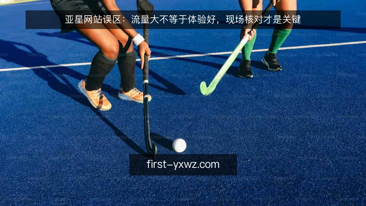 亚星网站误区：流量大不等于体验好，现场核对才是关键