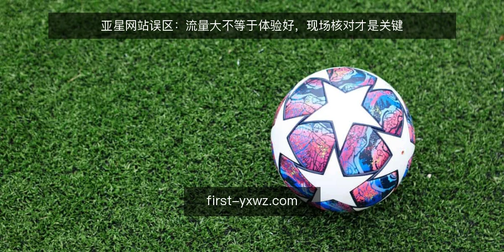 亚星网站误区：流量大不等于体验好，现场核对才是关键 — 误区：流量大就意味着体验好？ 配图