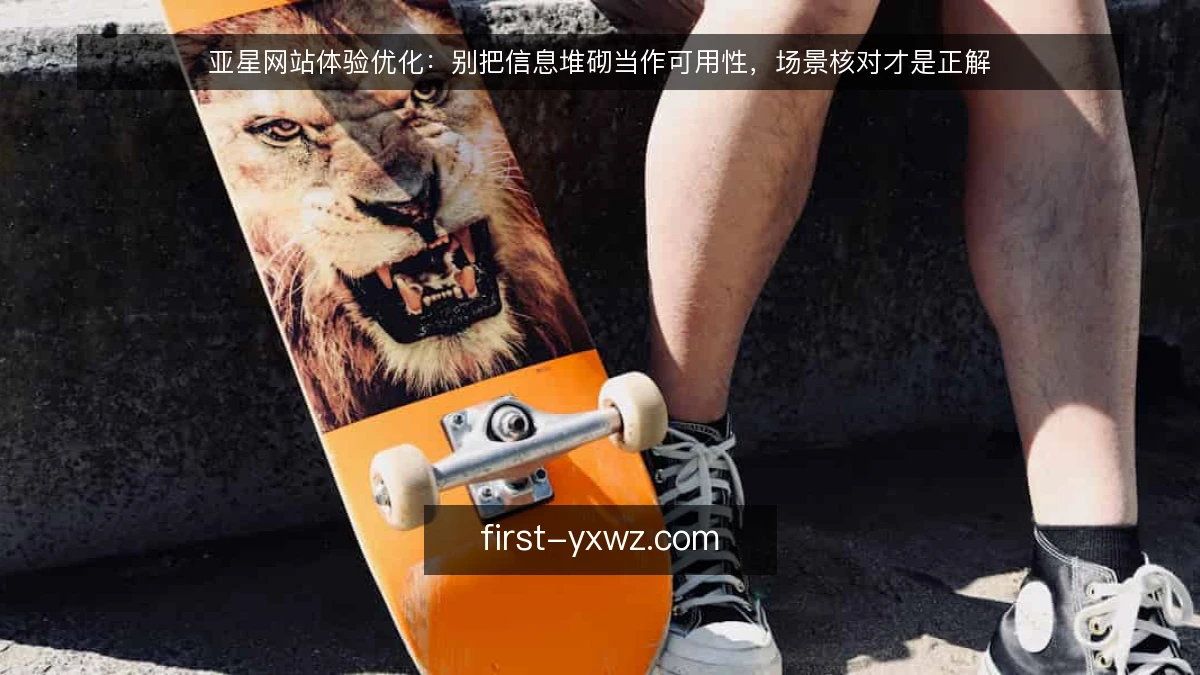 亚星网站体验优化：别把信息堆砌当作可用性，场景核对才是正解