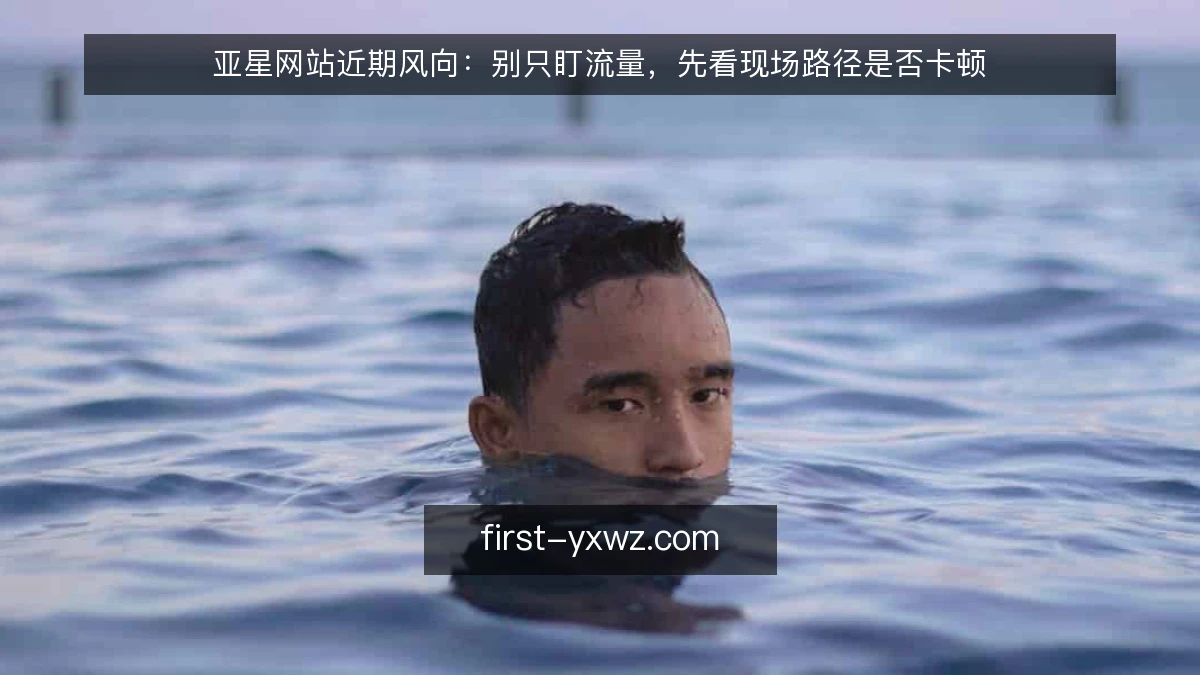 亚星网站近期风向：别只盯流量，先看现场路径是否卡顿