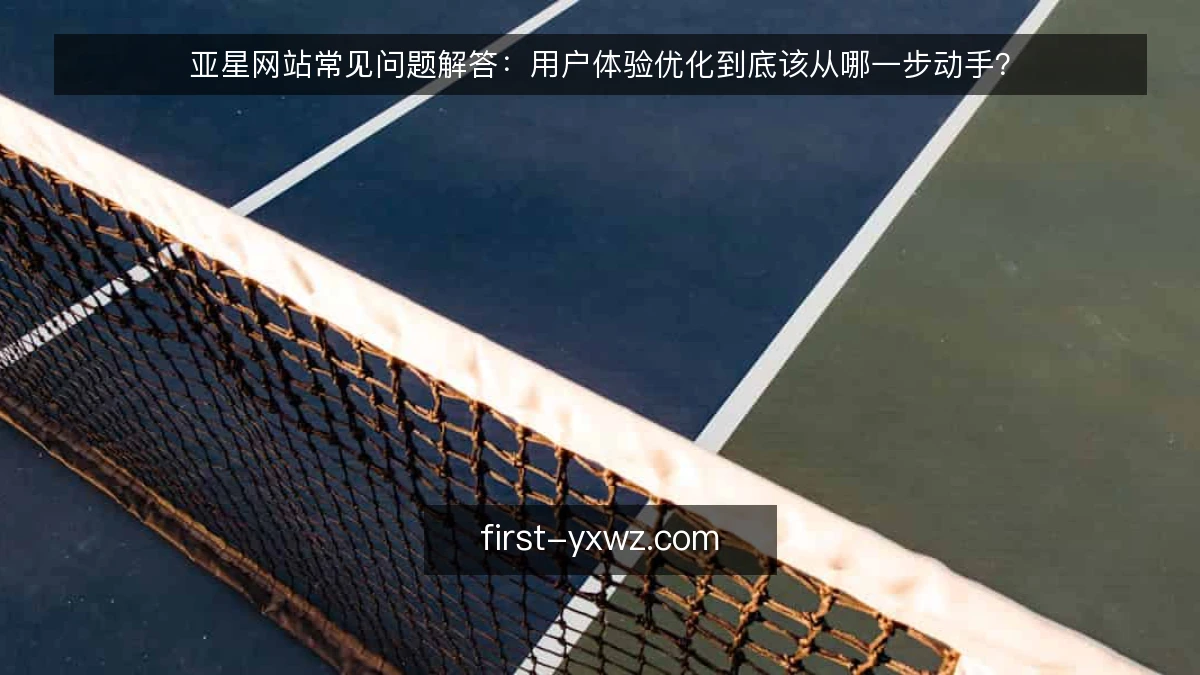 亚星网站常见问题解答：用户体验优化到底该从哪一步动手？