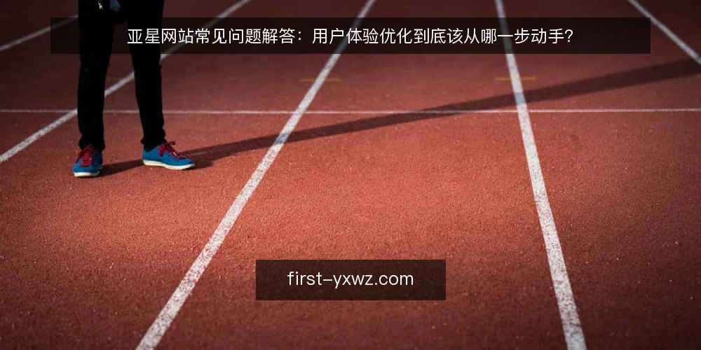 亚星网站常见问题解答：用户体验优化到底该从哪一步动手？ — 亚星网站用户体验优化为什么总是改不到点子上？ 配图