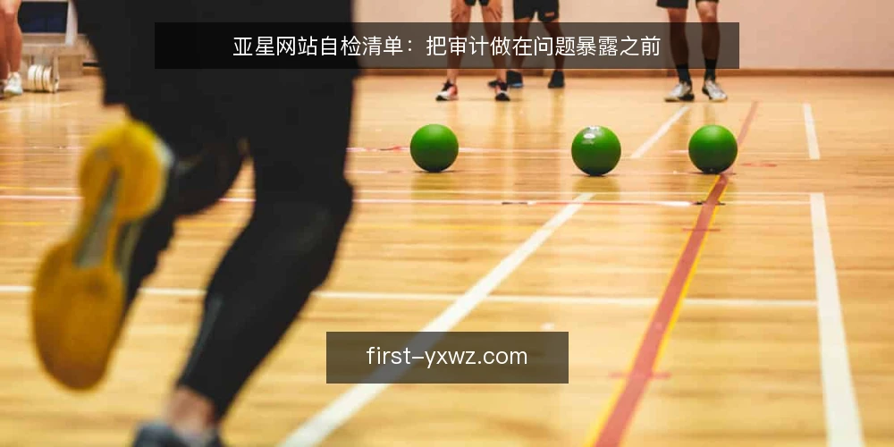 亚星网站自检清单:把审计做在问题暴露之前 — 为什么现在要做这轮审计 配图
